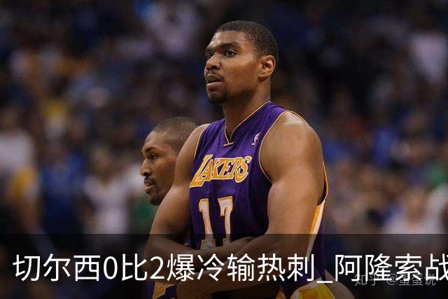 切尔西0比2爆冷输热刺 阿隆索战术遭质疑