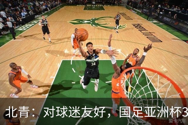 北青：对球迷友好，国足亚洲杯3场小组赛开球时间均为21点半