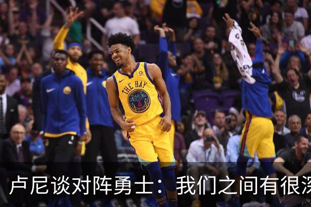 卢尼谈对阵勇士：我们之间有很深的渊源，这总是很有趣