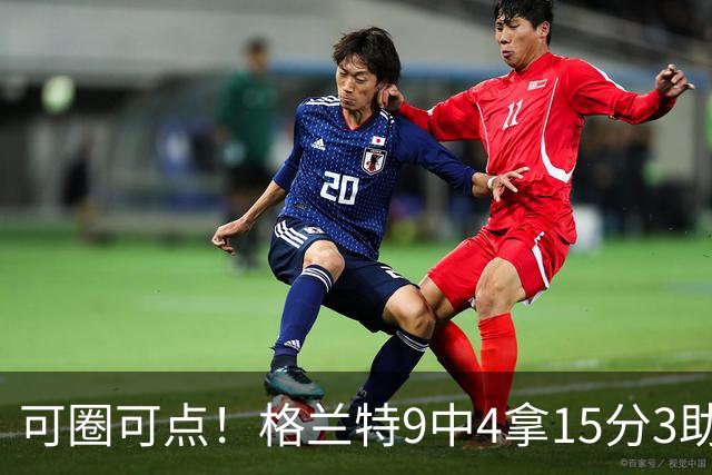 可圈可点！格兰特9中4拿15分3助 三分4中2