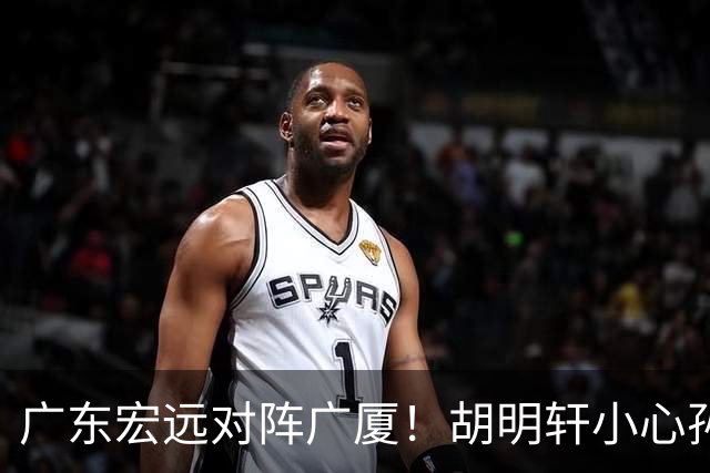 广东宏远对阵广厦！胡明轩小心孙铭徽，陈海涛拒绝3连败