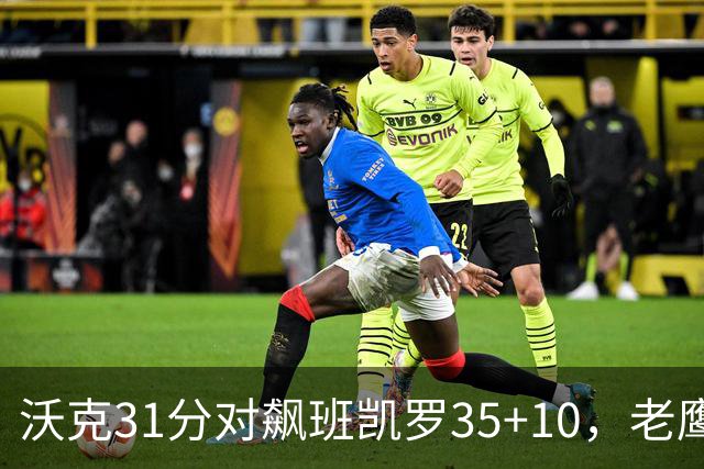 沃克31分对飙班凯罗35+10，老鹰客场132比125拆穿魔术