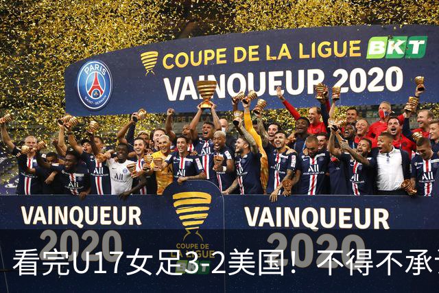 看完U17女足3-2美国！不得不承认的5个事实，女足用实力打脸质疑