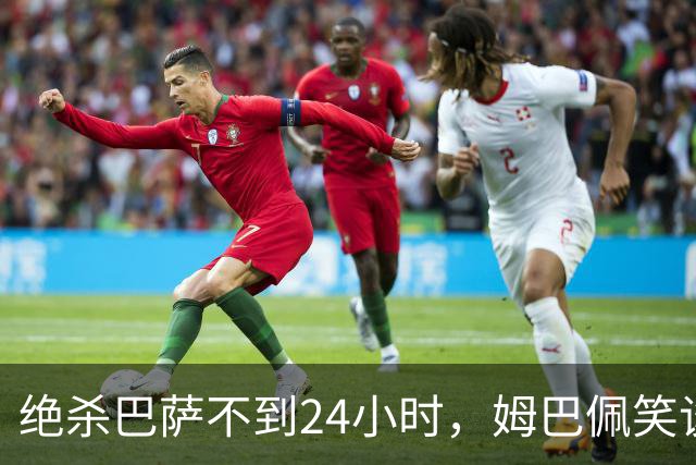 绝杀巴萨不到24小时，姆巴佩笑谈辱华，中国品牌连夜掀桌