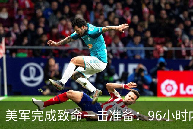 美军完成致命一击准备：96小时内，伊朗将面临灭顶之灾？
