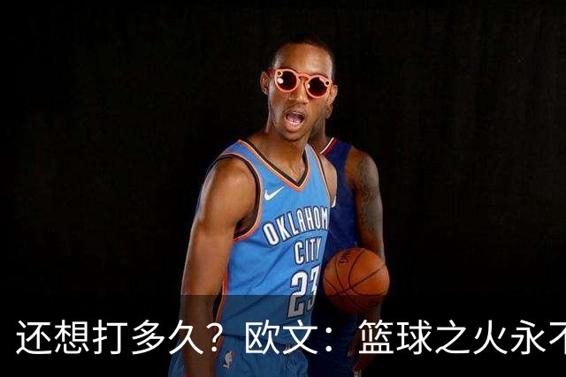 还想打多久？欧文：篮球之火永不熄 如今NBA已非我小时候爱的模样