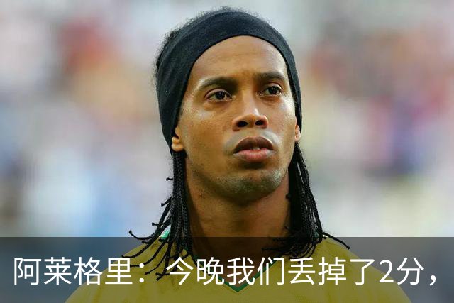 阿莱格里：今晚我们丢掉了2分，我满意球队的表现但遗憾未能获胜