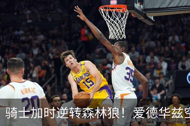 骑士加时逆转森林狼！爱德华兹空砍47分绝平不中 哈登22分9助
