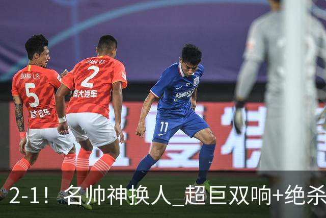 2-1！名帅神换人 超巨双响+绝杀 15亿豪门笑傲国家德比 终结死敌联赛全胜