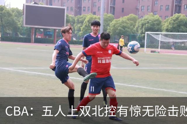 CBA：五人上双北控有惊无险击败江苏