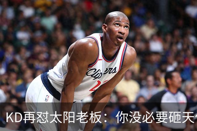KD再怼太阳老板：你没必要砸天价让我去别队效力 人总要心怀感恩